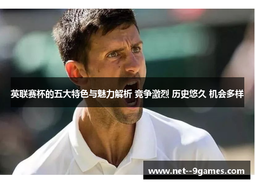 英联赛杯的五大特色与魅力解析 竞争激烈 历史悠久 机会多样 英联赛杯的五大特色与魅力解析 竞争激烈 历史悠久 机会多样