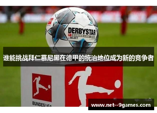 谁能挑战拜仁慕尼黑在德甲的统治地位成为新的竞争者 谁能挑战拜仁慕尼黑在德甲的统治地位成为新的竞争者