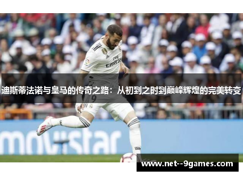 迪斯蒂法诺与皇马的传奇之路:从初到之时到巅峰辉煌的完美转变 迪斯蒂法诺与皇马的传奇之路:从初到之时到巅峰辉煌的完美转变
