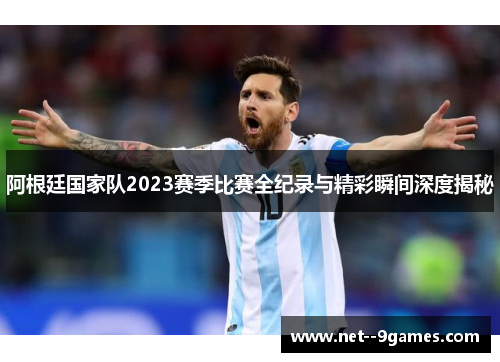 阿根廷国家队2023赛季比赛全纪录与精彩瞬间深度揭秘