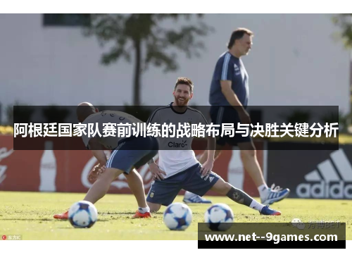 阿根廷国家队赛前训练的战略布局与决胜关键分析