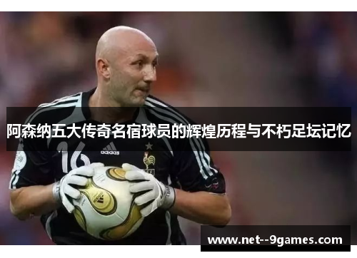 阿森纳五大传奇名宿球员的辉煌历程与不朽足坛记忆