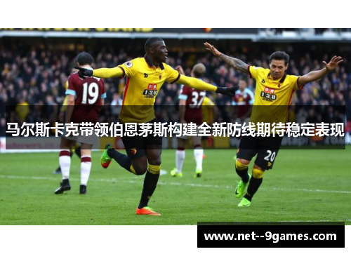 马尔斯卡克带领伯恩茅斯构建全新防线期待稳定表现 马尔斯卡克带领伯恩茅斯构建全新防线期待稳定表现