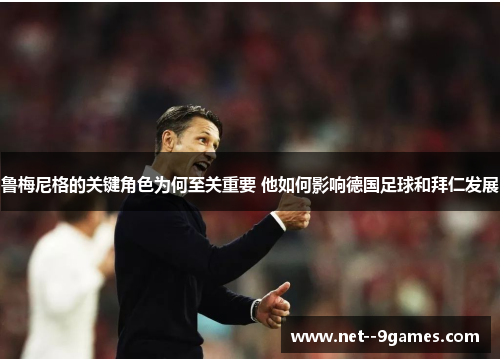 鲁梅尼格的关键角色为何至关重要 他如何影响德国足球和拜仁发展
