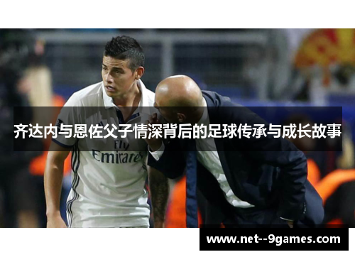 齐达内与恩佐父子情深背后的足球传承与成长故事 齐达内与恩佐父子情深背后的足球传承与成长故事