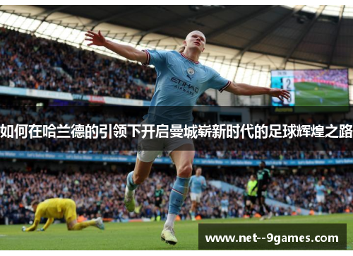 如何在哈兰德的引领下开启曼城崭新时代的足球辉煌之路