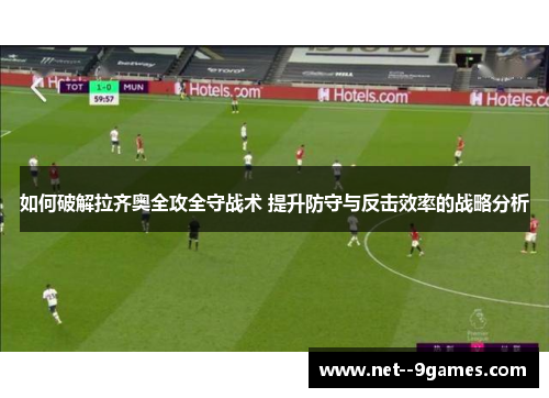 如何破解拉齐奥全攻全守战术 提升防守与反击效率的战略分析 如何破解拉齐奥全攻全守战术 提升防守与反击效率的战略分析