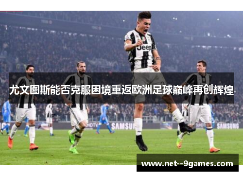 尤文图斯能否克服困境重返欧洲足球巅峰再创辉煌 尤文图斯能否克服困境重返欧洲足球巅峰再创辉煌