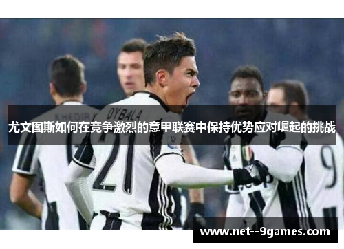 尤文图斯如何在竞争激烈的意甲联赛中保持优势应对崛起的挑战 尤文图斯如何在竞争激烈的意甲联赛中保持优势应对崛起的挑战
