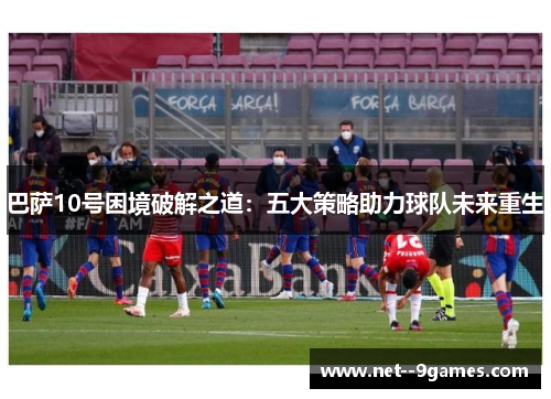 巴萨10号困境破解之道：五大策略助力球队未来重生