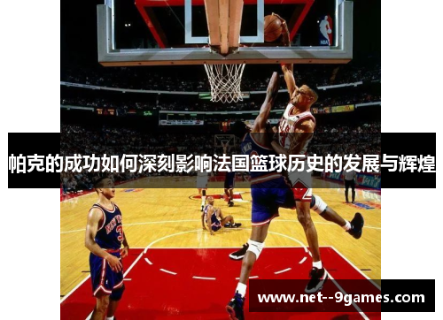 帕克的成功如何深刻影响法国篮球历史的发展与辉煌 帕克的成功如何深刻影响法国篮球历史的发展与辉煌