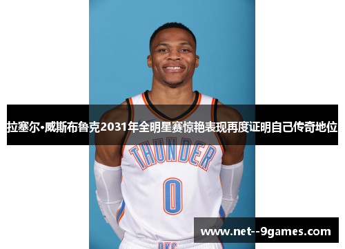 拉塞尔·威斯布鲁克2031年全明星赛惊艳表现再度证明自己传奇地位 拉塞尔·威斯布鲁克2031年全明星赛惊艳表现再度证明自己传奇地位