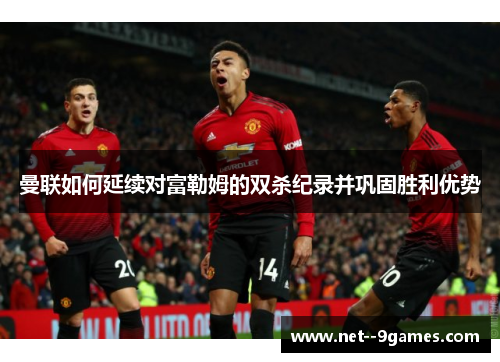 曼联如何延续对富勒姆的双杀纪录并巩固胜利优势 曼联如何延续对富勒姆的双杀纪录并巩固胜利优势