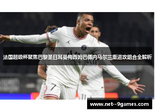 法国超级杯聚焦巴黎圣日耳曼梅西姆巴佩内马尔三重进攻组合全解析