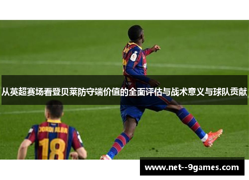 从英超赛场看登贝莱防守端价值的全面评估与战术意义与球队贡献