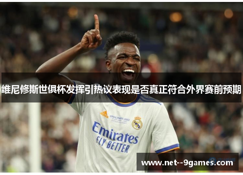维尼修斯世俱杯发挥引热议表现是否真正符合外界赛前预期