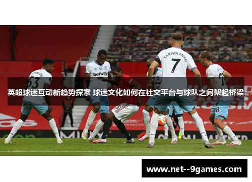 英超球迷互动新趋势探索 球迷文化如何在社交平台与球队之间架起桥梁