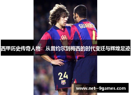西甲历史传奇人物：从普约尔到梅西的时代变迁与辉煌足迹