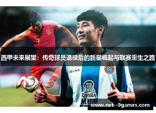 西甲未来展望:传奇球员退役后的新星崛起与联赛重生之路 西甲未来展望:传奇球员退役后的新星崛起与联赛重生之路
