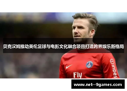 贝克汉姆推动英伦足球与电影文化融合项目打造跨界娱乐新格局