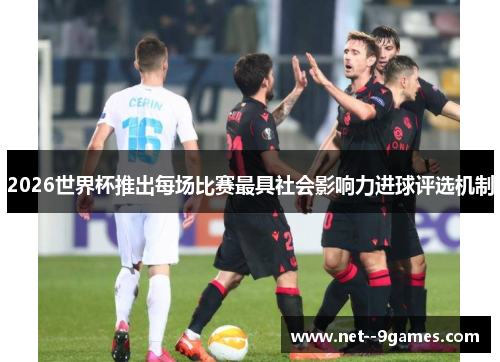 2026世界杯推出每场比赛最具社会影响力进球评选机制 2026世界杯推出每场比赛最具社会影响力进球评选机制