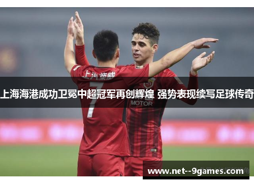 上海海港成功卫冕中超冠军再创辉煌 强势表现续写足球传奇 上海海港成功卫冕中超冠军再创辉煌 强势表现续写足球传奇