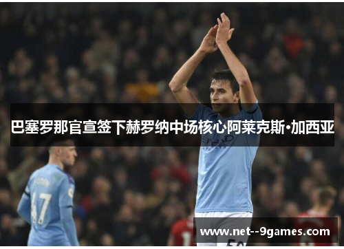 巴塞罗那官宣签下赫罗纳中场核心阿莱克斯·加西亚