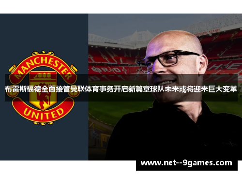 布雷斯福德全面接管曼联体育事务开启新篇章球队未来或将迎来巨大变革