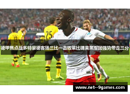 德甲焦点战多特蒙德客场三比一击败莱比锡黄黑军团强势带走三分