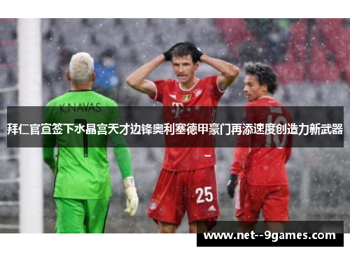 拜仁官宣签下水晶宫天才边锋奥利塞德甲豪门再添速度创造力新武器