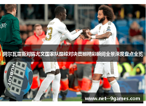 阿尔瓦雷斯对阵尤文国家队巅峰对决震撼精彩瞬间全景深度盘点全览