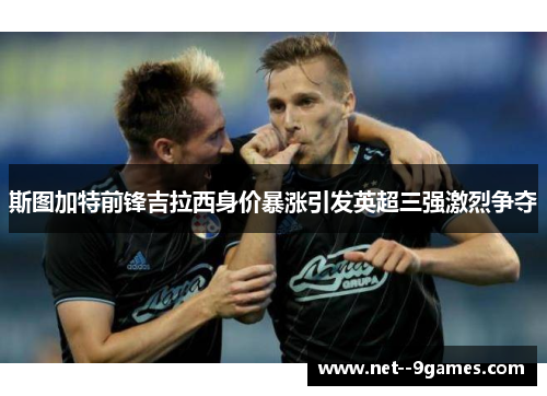 斯图加特前锋吉拉西身价暴涨引发英超三强激烈争夺